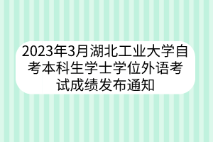 2023年3月湖北工业大学自考本科生学士学位外语考试成绩发布通知