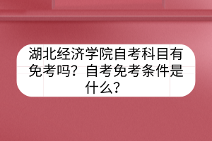 湖北经济学院自考科目有免考吗？自考免考条件是什么？