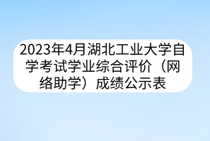 2023年4月湖北工业大学自学考试学业综合评价（网络助学）成绩公示表
