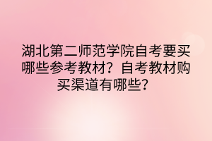 湖北第二师范学院自考要买哪些参考教材？自考教材购买渠道有哪些？