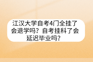 江汉大学自考4门全挂了会退学吗？自考挂科了会延迟毕业吗？