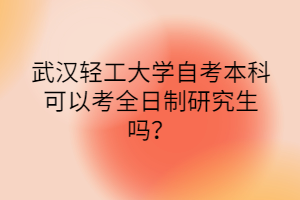 武汉轻工大学自考本科可以考全日制研究生吗？