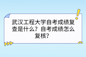 武汉工程大学自考成绩复查是什么？自考成绩怎么复核？