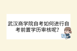 武汉商学院自考如何进行自考前置学历审核呢？