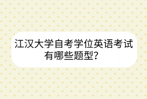 江汉大学自考学位英语考试有哪些题型？