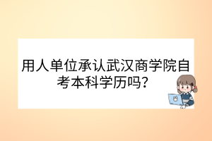 用人单位承认武汉商学院自考本科学历吗？