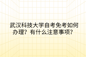 武汉科技大学自考免考如何办理？有什么注意事项？