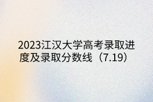 2023江汉大学高考录取进度及录取分数线（7.19）