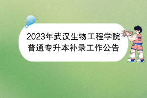 2023年武汉生物工程学院普通专升本补录工作公告
