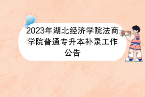 2023年湖北经济学院法商学院普通专升本补录工作公告