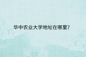 华中农业大学地址在哪里？