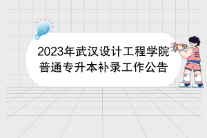 2023年武汉设计工程学院普通专升本补录工作公告