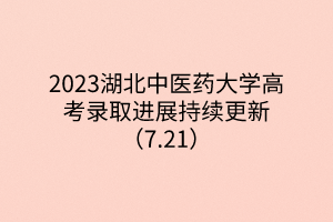 2023湖北中医药大学高考录取进展持续更新(7.21) 2023湖北中医药大学高考录取进展持续更新(7.21)