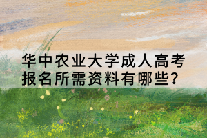 华中农业大学成人高考报名所需资料有哪些？