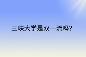 三峡大学是双一流吗？