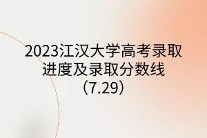 2023江汉大学高考录取进度及录取分数线（7.29）