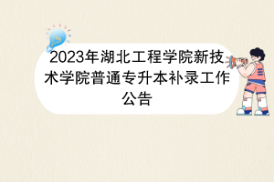 2023年湖北工程学院新技术学院普通专升本补录工作公告