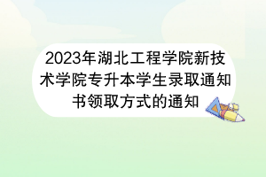 2023年湖北工程学院新技术学院专升本学生录取通知书领取方式的通知