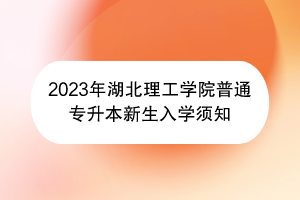 2023年湖北理工学院普通专升本新生入学须知