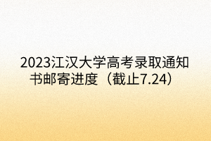 2023江汉大学高考录取通知书邮寄进度（截止7.24）