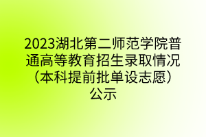 2023湖北第二师范学院普通高等教育招生录取情况（本科提前批单设志愿）公示