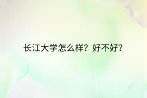 长江大学怎么样？好不好？