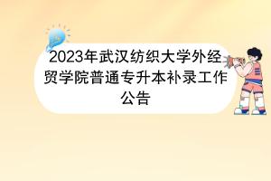 2023年武汉纺织大学外经贸学院普通专升本补录工作公告