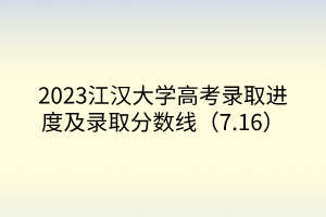 2023江汉大学高考录取进度及录取分数线（7.16）
