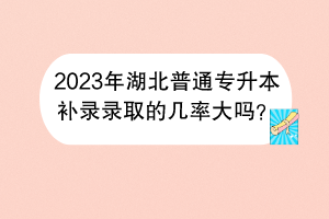 2023年湖北普通专升本补录录取的几率大吗？
