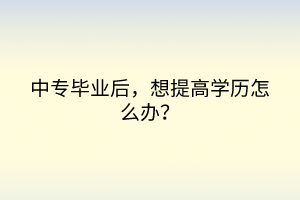 中专毕业后，想提高学历怎么办？