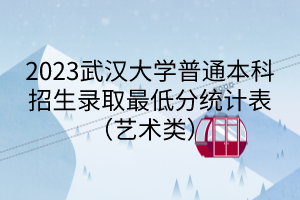 2023武汉大学普通本科招生录取最低分统计表（艺术类）