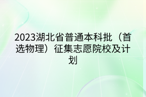 2023湖北省普通本科批（首选物理）征集志愿院校及计划