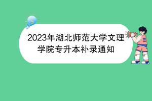 2023年湖北师范大学文理学院专升本补录通知