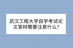 武汉工程大学自学考试论文答辩需要注意什么?