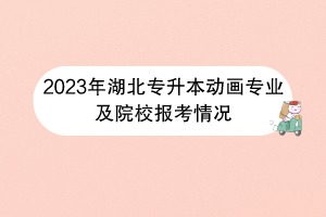 2023年湖北专升本动画专业及院校报考情况