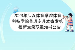 2023年武汉体育学院体育科技学院普通专升本寄发第一批新生录取通知书公告