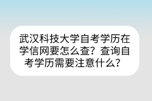 武汉科技大学自考​学历在学信网要怎么查？查询自考学历需要注意什么？
