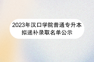 汉口学院普通专升本拟递补录取名单公示