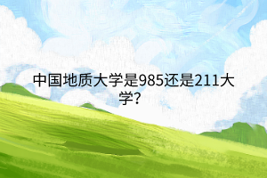 中国地质大学是985还是211大学？