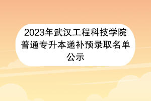 2023年武汉工程科技学院普通专升本递补预录取名单公示