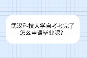 武汉科技大学自考考完了怎么申请毕业呢？