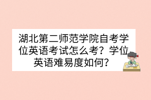 湖北第二师范学院自考学位英语考试怎么考？学位英语难易度如何？