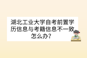 湖北工业大学自考前置学历信息与考籍信息不一致怎么办？