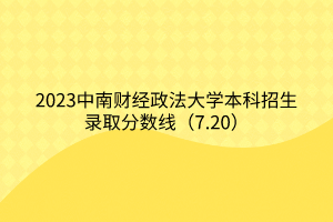 2023中南财经政法大学本科招生录取分数线（7.20）