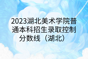 2023湖北美术学院普通本科招生录取控制分数线（湖北）