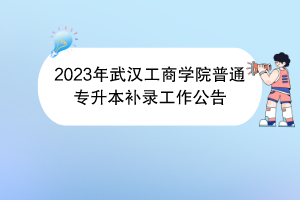 2023年武汉工商学院普通专升本补录工作公告
