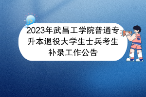 2023年武昌工学院普通专升本退役大学生士兵考生补录工作公告