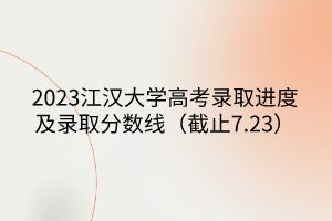 2023江汉大学高考录取进度及录取分数线（截止7.23）