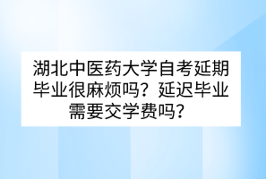 湖北中医药大学自考延期毕业很麻烦吗？延迟毕业需要交学费吗？