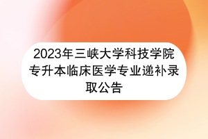 2023年三峡大学科技学院专升本临床医学专业递补录取公告